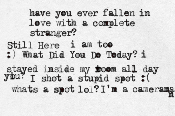 have you ever fallen in love with a complete stranger? Still Here i am too :) What Did You Do Today? i stayed inside my t room all day u yi i o ? I shot a stupid spot :( whats a spot lol? I'm a camerama n 