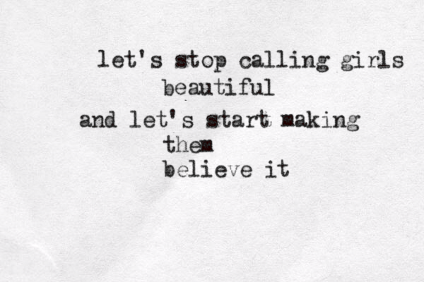 let's stop calling girls beautiful and let's start making them believe it 