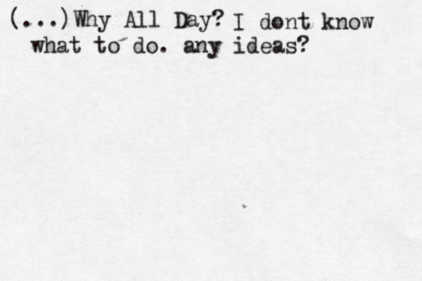 (...)Why All Day? I dont know what to do. any ideas? 