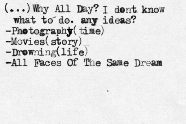 (...)Why All Day? I dont know what to do. any ideas? -Photographt y y y(time) -Movies(story) -Drowning(life) -All Faces Of The Same Dream 