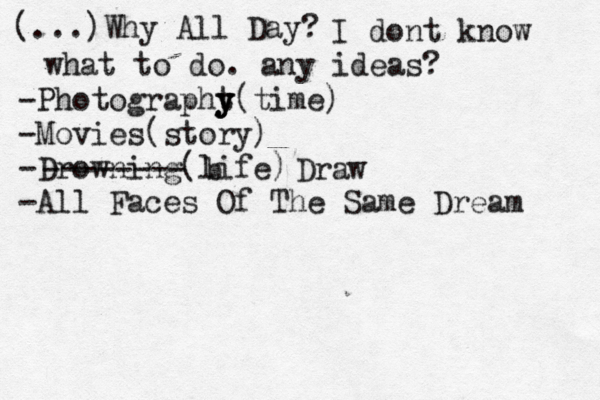 (...)Why All Day? I dont know what to do. any ideas? -Photographt y y y(time) -Movies(story) -Drowning(life) -All Faces Of The Same Dream -------- b Draw 