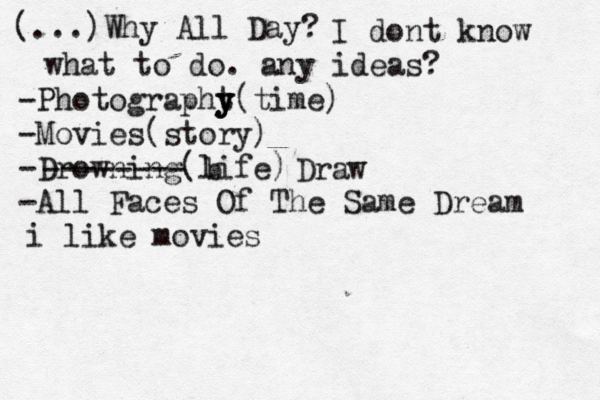 (...)Why All Day? I dont know what to do. any ideas? -Photographt y y y(time) -Movies(story) -Drowning(life) -All Faces Of The Same Dream -------- b Draw i like movies