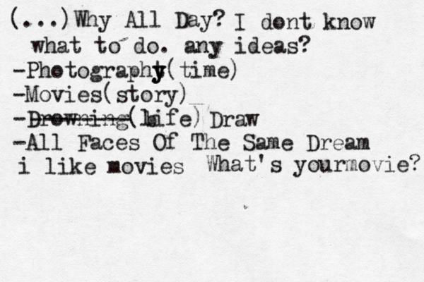 (...)Why All Day? I dont know what to do. any ideas? -Photographt y y y(time) -Movies(story) -Drowning(life) -All Faces Of The Same Dream -------- b Draw i like movies What's yourmovie? 