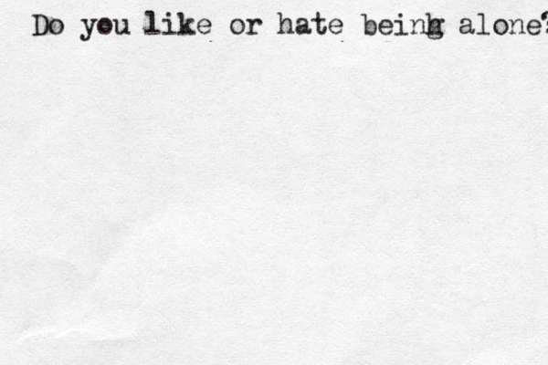 Do you like or hate beinh g alone? 