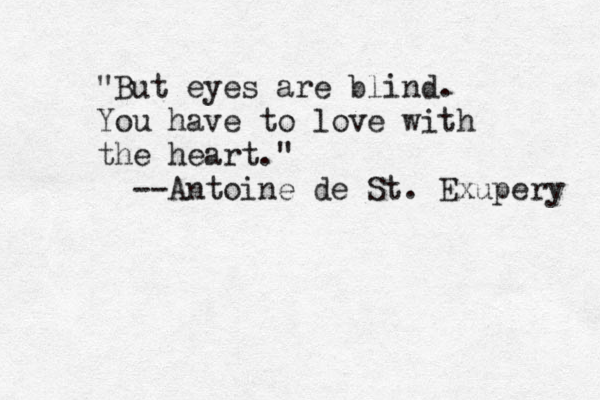 "But eyes are blind. You have to love with the heart." --Antoine de St. Exupery 