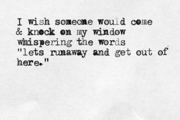 I wish someone would come & knock on my window whispering the words "lets runaway and get out of here." 