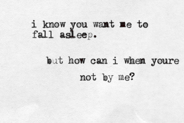 i know you want me to fall asleep. but how can i when youre not by me? 