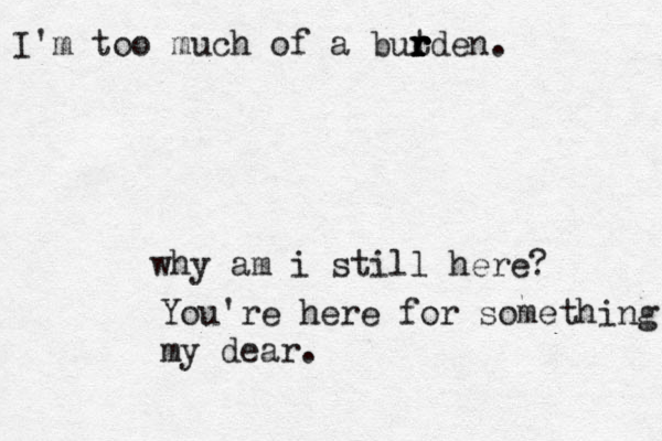 I'm too mu h c of a but r r r rden. why am i still here? You're here for something my dear.