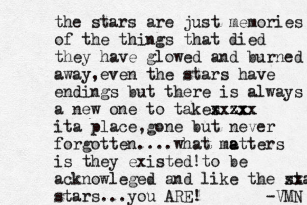 the stars are just memories of the things that died they have glowed and burned away,even the stars have endings but there is always a new one to takes xxxx xxxxx zxx ita place,gone but never forgotten....what metters a a is they existed! to be acknowleged and like the star xxxx stars ...you ARE! -VMN 