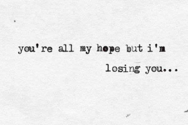 you're all my hope but i'm losing you... 
