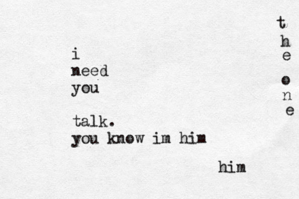 i need you talk. you know im him him t h e o n e 