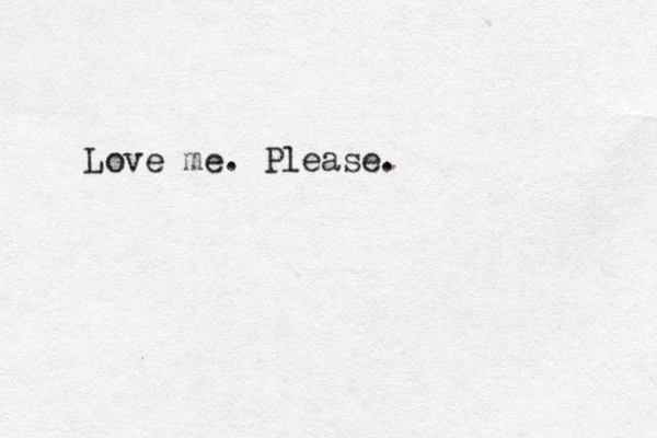 Love me. Please. 