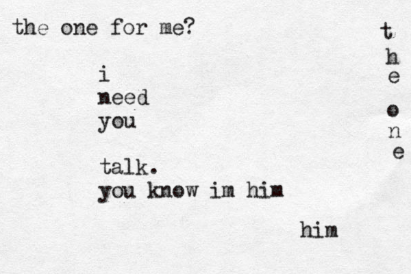 i need you talk. you know im him him t h e o n e the one for me?