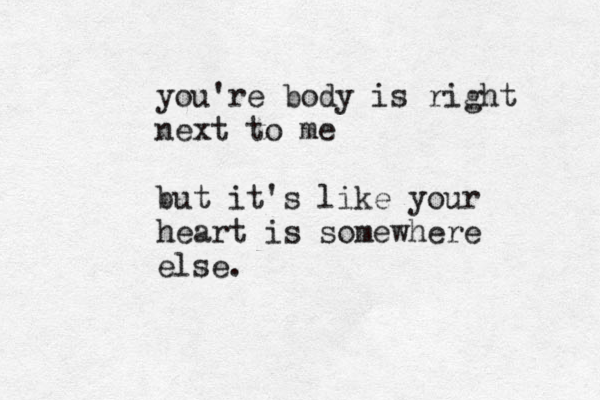 you're body is right next to me but it's like your heart is somewhere else. 