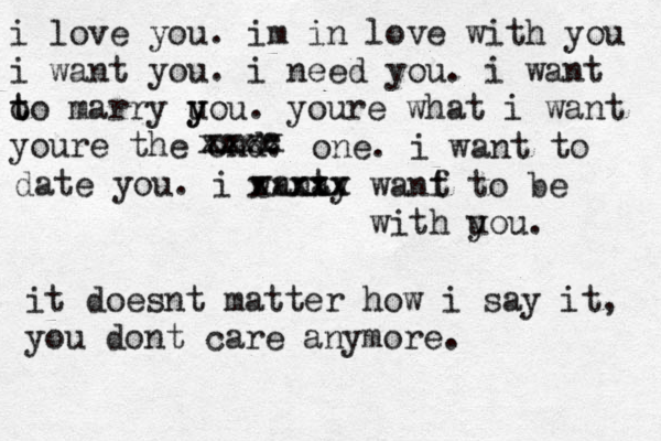 i love you. im in love with you i want you. i need you. i want o t to marry uou y y . youre what i want youre the ond. m e xxxx xxxx one. i want to ay date you. i want xxxxx xxxxx wanf t to be with uou y . it doesnt matter how i say it, you dont care anymore.