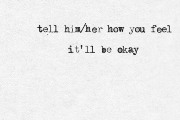 tell him/her how you feel it'll be okay 