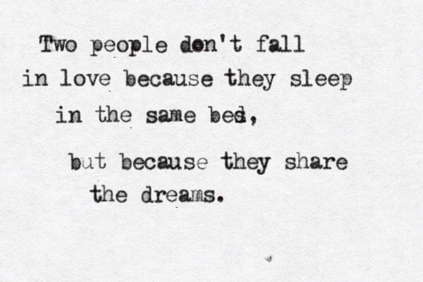 Two people don't fall in love because they sleep in the same bes d, but because they share the dreams.