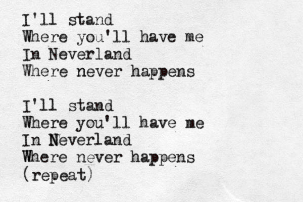 I'll stand W Where you'll have me In Neverland Where n never happens I'll stand W Where you'll have me In N Neverland W Where never happens (repeat) 