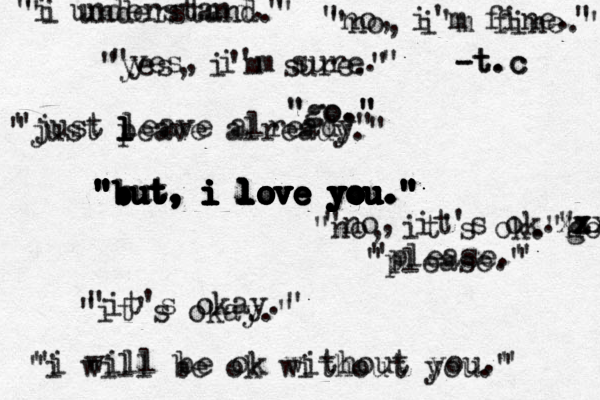 "but, i love you." " " " " " " " " " "b b b b b b bu u u u u u u ut t t t t t t t, , , , , , i i i i i i i i i l l l l l l l l lo o o o o o o ov v v v v v v ve e e e e e e e y y y y y y y y y y yo o o o o o o o o ou u u u u u u u u. . . . . . ." " " " " " " " "i understand." "i understand." "no, i'm fine." "no, i'm fine." "it's okay." "it's okay." "yes, i'm sure." "yes, i'm sure." "no, it's ok. h go xx xx xz " "no, it's ok." "go." "go." "i will be ok without you." "i will be ok without you." "just peave l l l already." "just leave already" but "please." "please." -t.c -t.c 