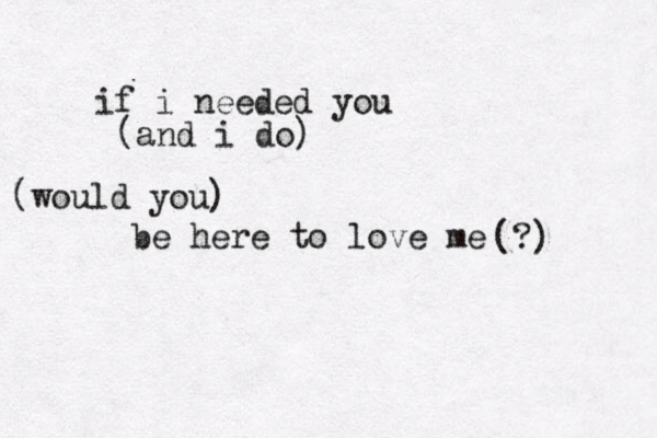 if i needed you be here to love me (and i do) (would you) (?) 