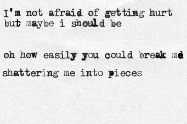 I'm not afraid of getting hurt bur t t maybe i should be oh how easily you could break md e e shattering me into pieces 