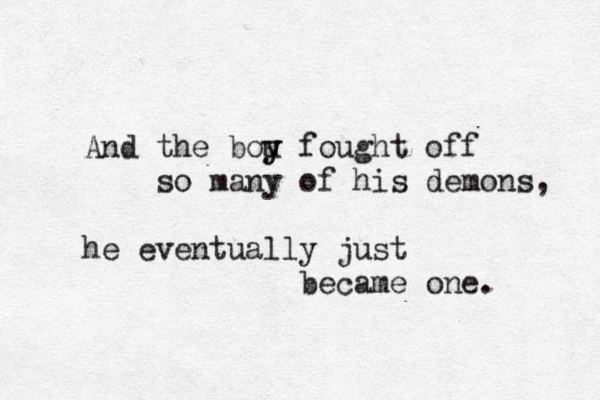 And the bou y y fought off so many of his demons, he eventually just became one. 