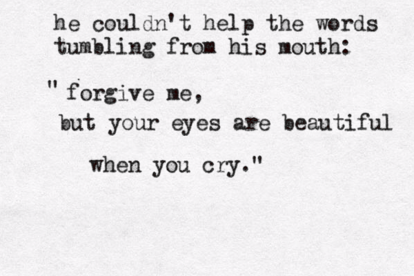 he couldn't help the words tumbling from his mouth: "fo forgive me, but your eyes are beautiful when you cry." 