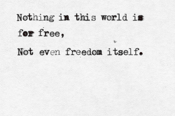 Nothing in this world is for free, Not even freedom itself. 