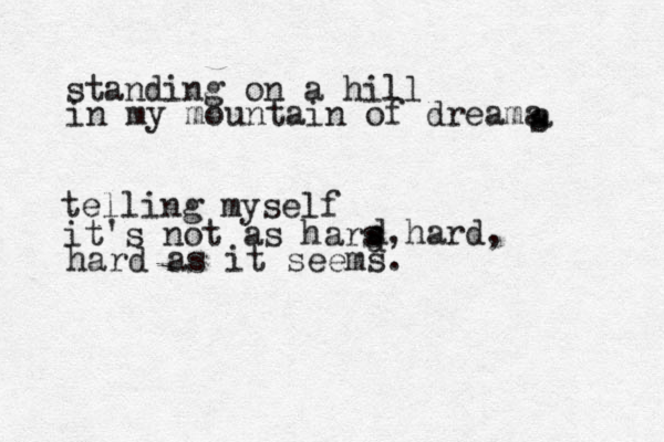 standing on a hill in my mountain of dreama s a s telling myself it's not as hars d d ,hard, hard as it seems. 