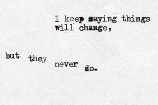 I keep saying things will change, but they never do. 
