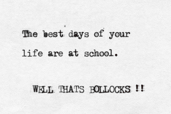 The best days of your life are at school. WELL THATS BOLLOCKS !! 