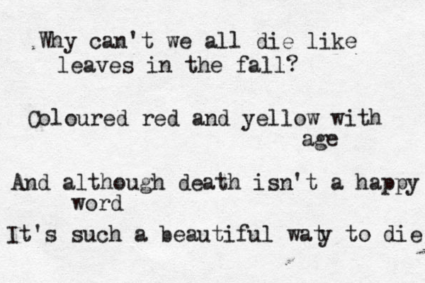 Why can't we all die like leaves in the fall? Coloured red and yellow with age And although death isn't a happy word It's such a beautiful wat y to die 