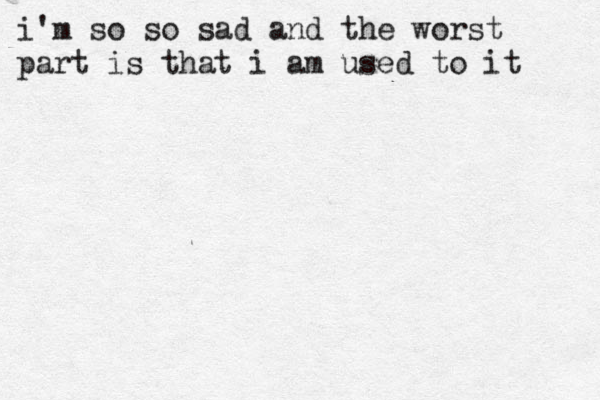 i'm so so sad and the worst part is that i am used to it 