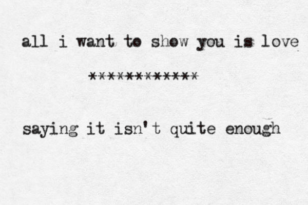 all i want to show you is love saying it isn't quite enough ************ 