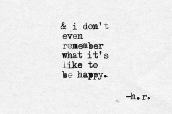 & i don't even remember what it's like to be happy. -h.r. 