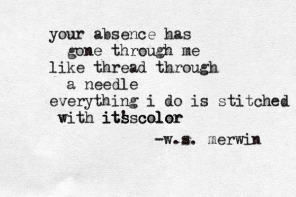 your absence has gone through me like thread through a needle everything i do is stitched v with it's s its color color -w.s. merwin 