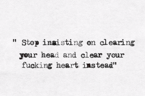 " Stop ina sisting on clearing your head and clear your fucking heart instead" 