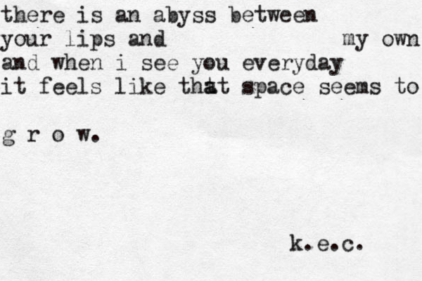 there is an abyss between your lips and my own and when i see you everyday it feels like tht a at space seems to g r o w. k.e.c. 