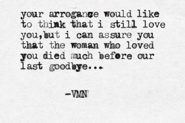 your arroganve c c c would like to think that i still love you,but i can assure you that the woman who loved you died much before our last goodbye... -VMN