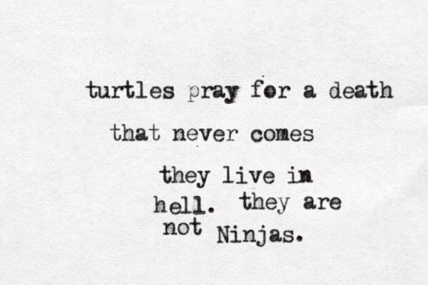 turtles pray for a death that never comes they live in hell. they are not Ninjas.