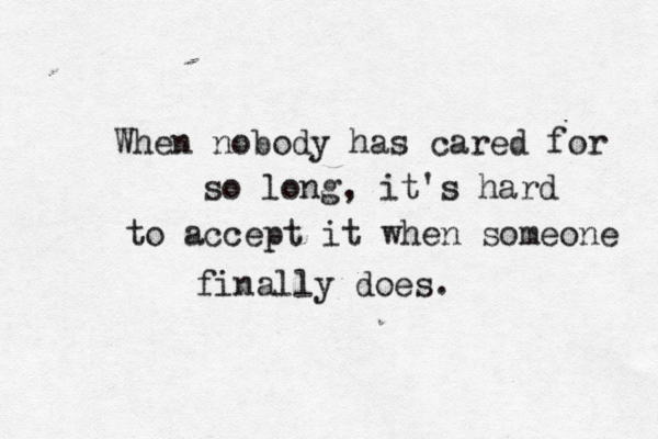 When nobody has cared for so long, it's hard to accept it when someone finally does. 