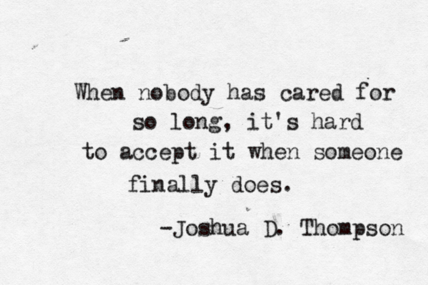 When nobody has cared for so long, it's hard to accept it when someone finally does. -Joshua D. Thompson 