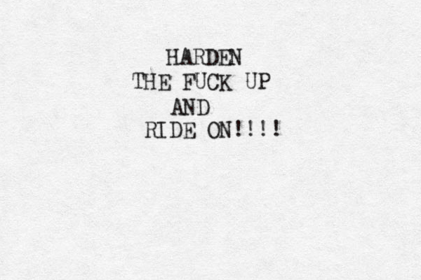 HARDEN THE FUCK UP AND RIDE ON!!!!