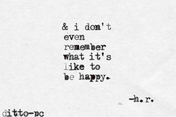 & i don't even remember what it's like to be happy. -h.r. ditto-pc