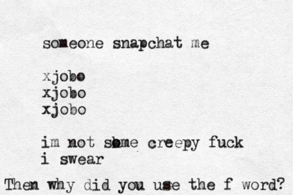 someone snapchat me xjobo xjobo xjobo im not sk o ome creepy fuck i swear Then why did you use the f word? 