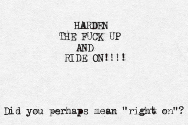 HARDEN THE FUCK UP AND RIDE ON!!!! Did you perhaps mean "right on"? 