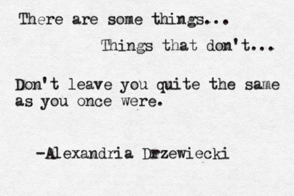 There are some things... Things that don't... Don't leave you quite the same as you once were. -Alexandria Drzewiecki 