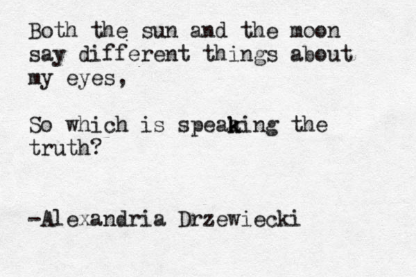 Both the sun and the moon say different things about my eyes, So which is speaa k king the truth? -Alexandria Drzewiecki 