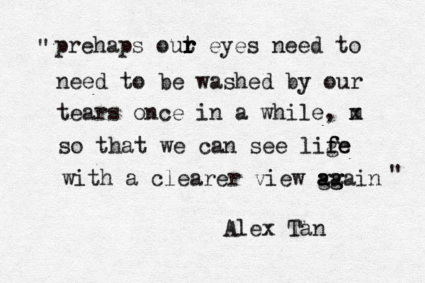 prehaps out r r r eyes need to need to be washed by our tears once in a while, m x so that we can see lige f fe with a clearer view ga a ag gain Alex Tan " " 