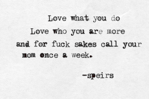 Love what you do Love who you are more and for fuck sakes call your mom once a week. -speirs